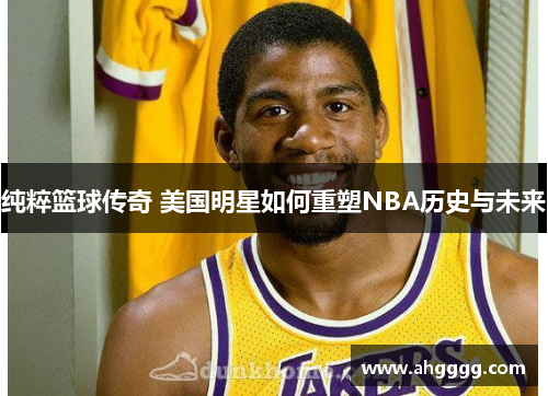 纯粹篮球传奇 美国明星如何重塑NBA历史与未来